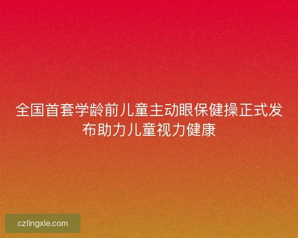 全国首套学龄前儿童主动眼保健操正式发布助力儿童视力健康