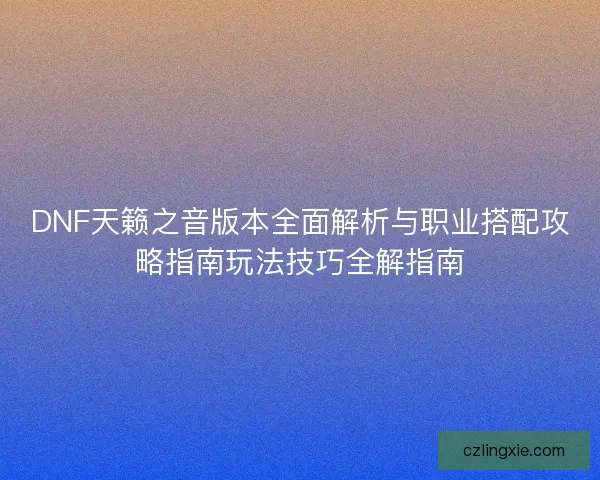DNF天籁之音版本全面解析与职业搭配攻略指南玩法技巧全解指南