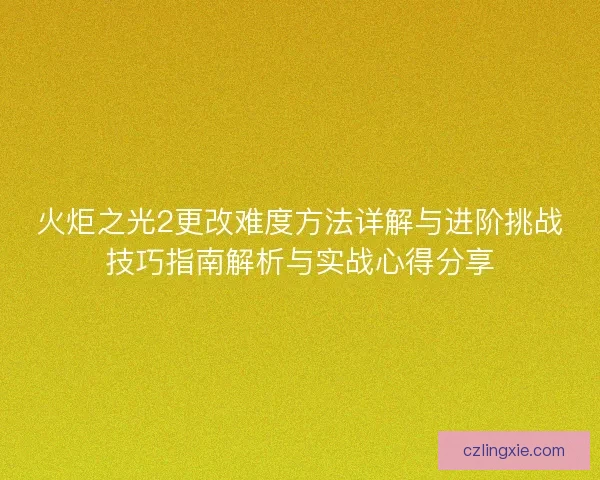 火炬之光2更改难度方法详解与进阶挑战技巧指南解析与实战心得分享