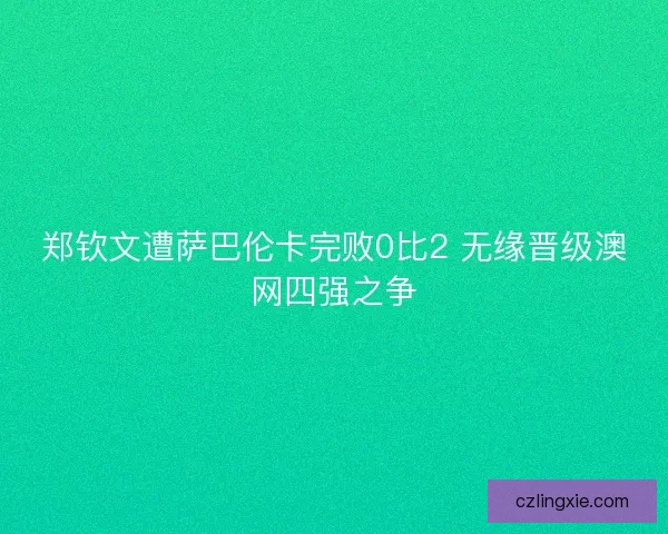郑钦文遭萨巴伦卡完败0比2 无缘晋级澳网四强之争