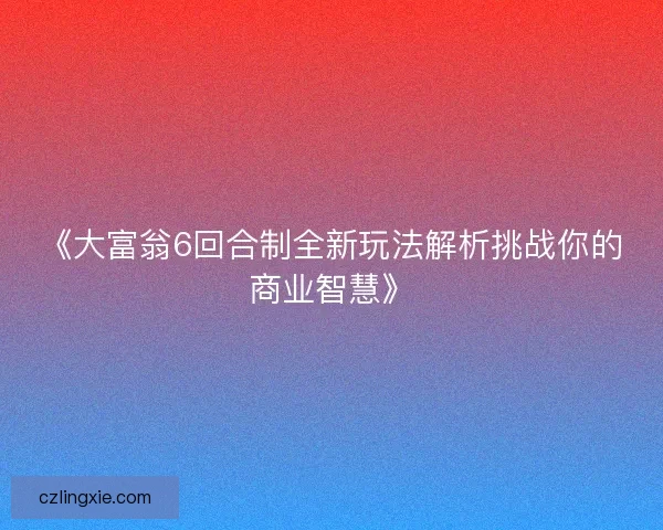 《大富翁6回合制全新玩法解析挑战你的商业智慧》