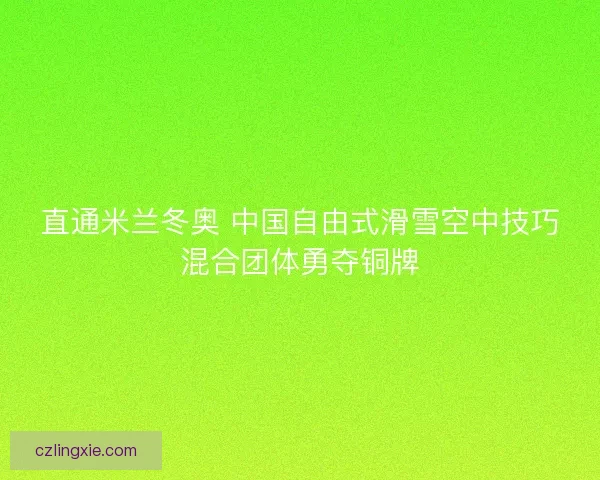 直通米兰冬奥 中国自由式滑雪空中技巧混合团体勇夺铜牌